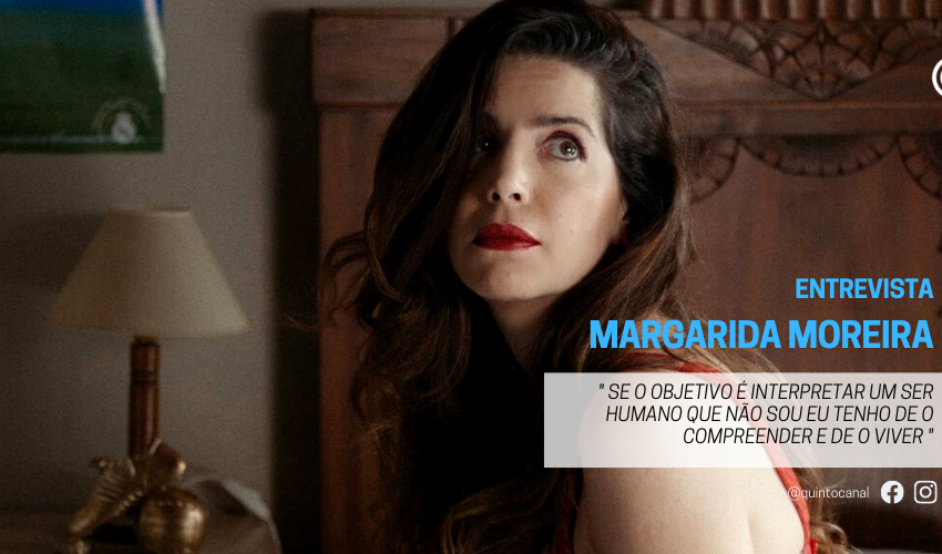  Entrevista – Margarida Moreira: «Se o objetivo é interpretar um ser humano que não sou eu tenho de o compreender e de o viver»